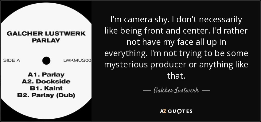 I'm camera shy. I don't necessarily like being front and center. I'd rather not have my face all up in everything. I'm not trying to be some mysterious producer or anything like that. - Galcher Lustwerk