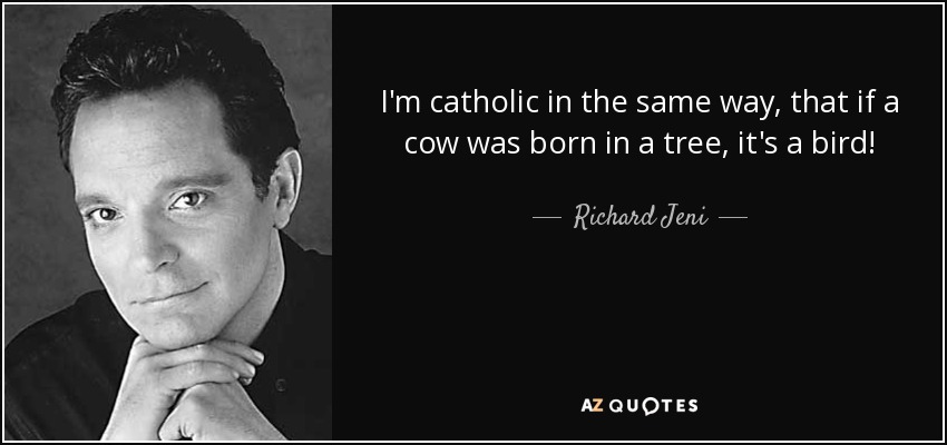 I'm catholic in the same way, that if a cow was born in a tree, it's a bird! - Richard Jeni