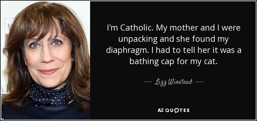 I'm Catholic. My mother and I were unpacking and she found my diaphragm. I had to tell her it was a bathing cap for my cat. - Lizz Winstead