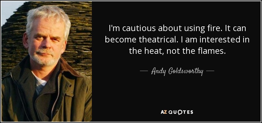 I'm cautious about using fire. It can become theatrical. I am interested in the heat, not the flames. - Andy Goldsworthy