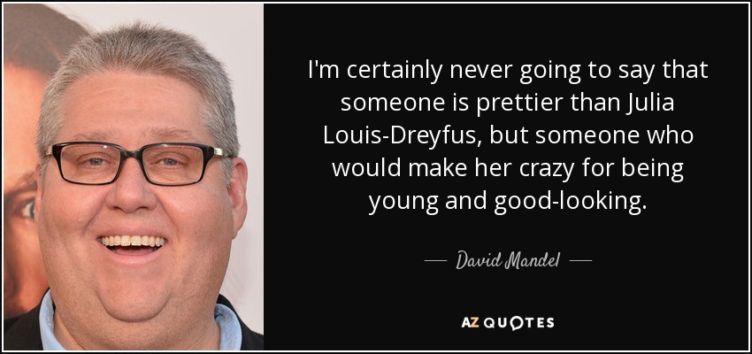 I'm certainly never going to say that someone is prettier than Julia Louis-Dreyfus, but someone who would make her crazy for being young and good-looking. - David Mandel