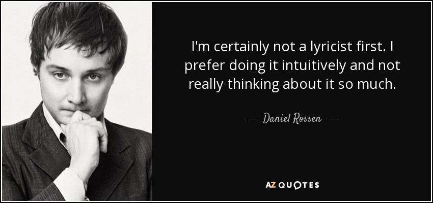 I'm certainly not a lyricist first. I prefer doing it intuitively and not really thinking about it so much. - Daniel Rossen
