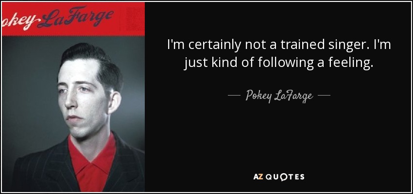 I'm certainly not a trained singer. I'm just kind of following a feeling. - Pokey LaFarge