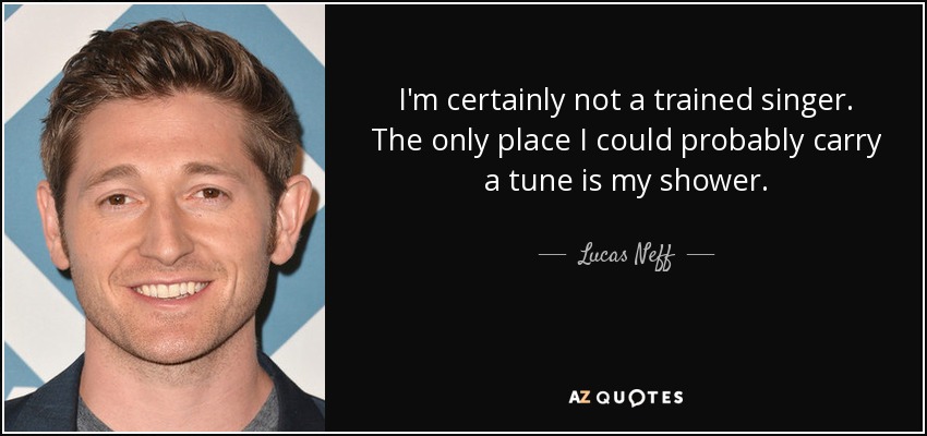 I'm certainly not a trained singer. The only place I could probably carry a tune is my shower. - Lucas Neff