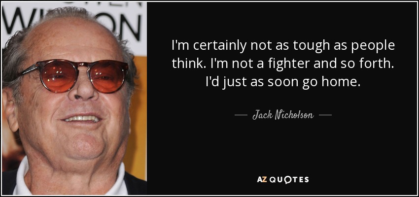 I'm certainly not as tough as people think. I'm not a fighter and so forth. I'd just as soon go home. - Jack Nicholson