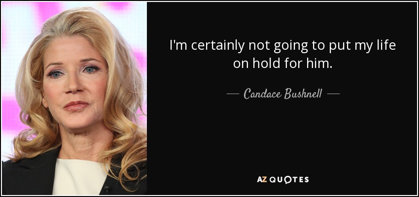 I'm certainly not going to put my life on hold for him. - Candace Bushnell