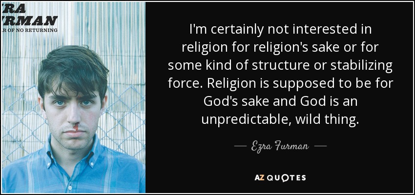 I'm certainly not interested in religion for religion's sake or for some kind of structure or stabilizing force. Religion is supposed to be for God's sake and God is an unpredictable, wild thing. - Ezra Furman