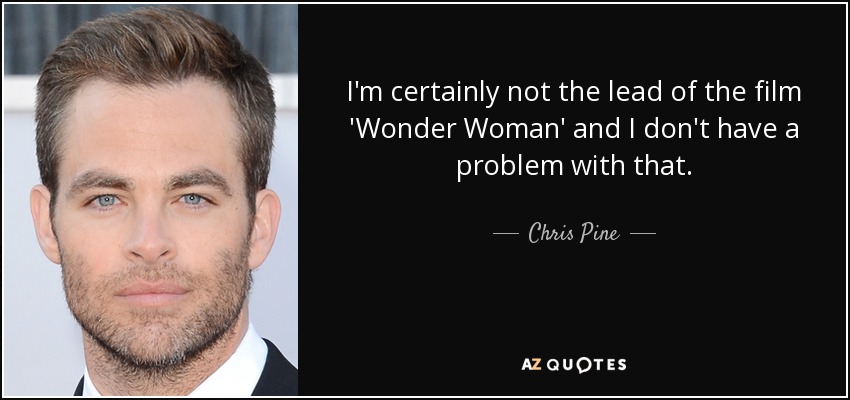 I'm certainly not the lead of the film 'Wonder Woman' and I don't have a problem with that. - Chris Pine