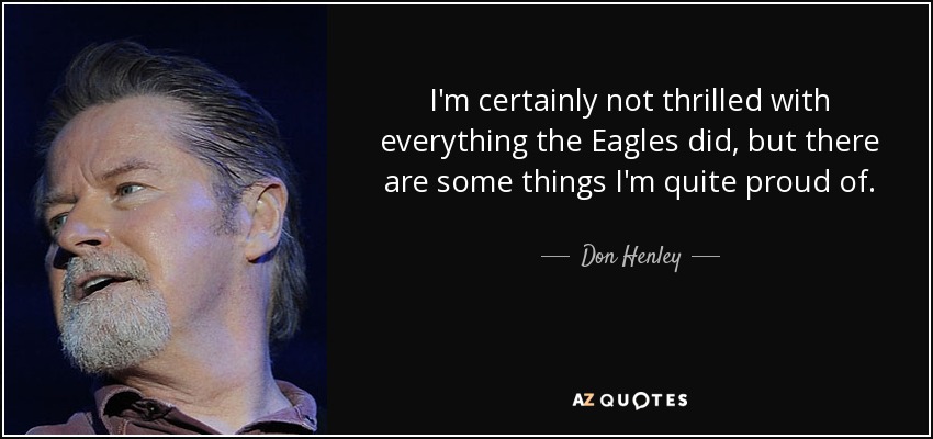 I'm certainly not thrilled with everything the Eagles did, but there are some things I'm quite proud of. - Don Henley