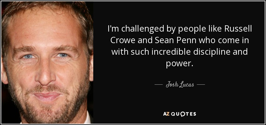 I'm challenged by people like Russell Crowe and Sean Penn who come in with such incredible discipline and power. - Josh Lucas