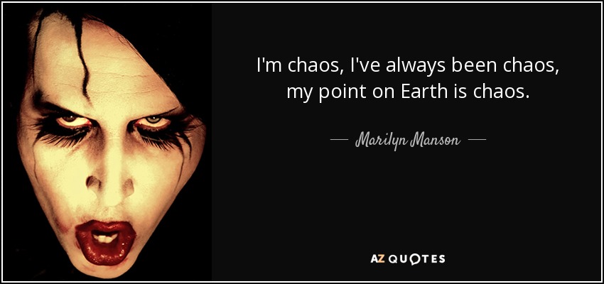 I'm chaos, I've always been chaos, my point on Earth is chaos. - Marilyn Manson
