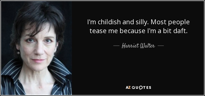 I'm childish and silly. Most people tease me because I'm a bit daft. - Harriet Walter