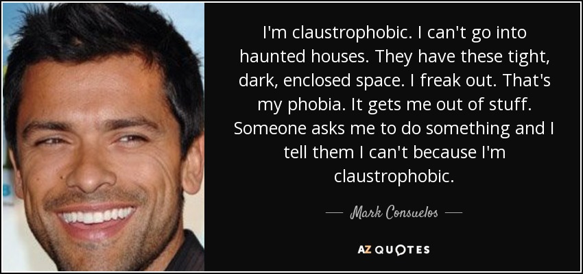 I'm claustrophobic. I can't go into haunted houses. They have these tight, dark, enclosed space. I freak out. That's my phobia. It gets me out of stuff. Someone asks me to do something and I tell them I can't because I'm claustrophobic. - Mark Consuelos