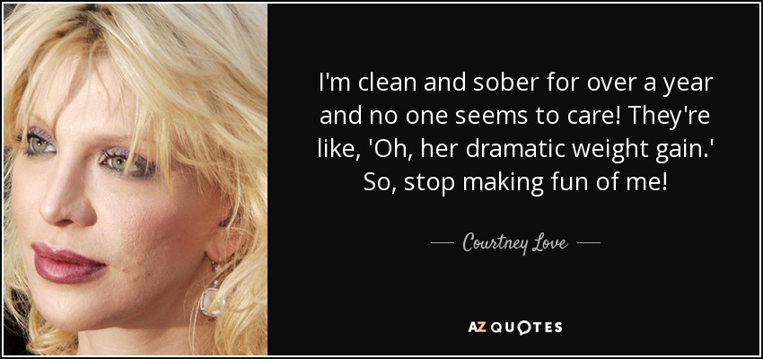 I'm clean and sober for over a year and no one seems to care! They're like, 'Oh, her dramatic weight gain.' So, stop making fun of me! - Courtney Love