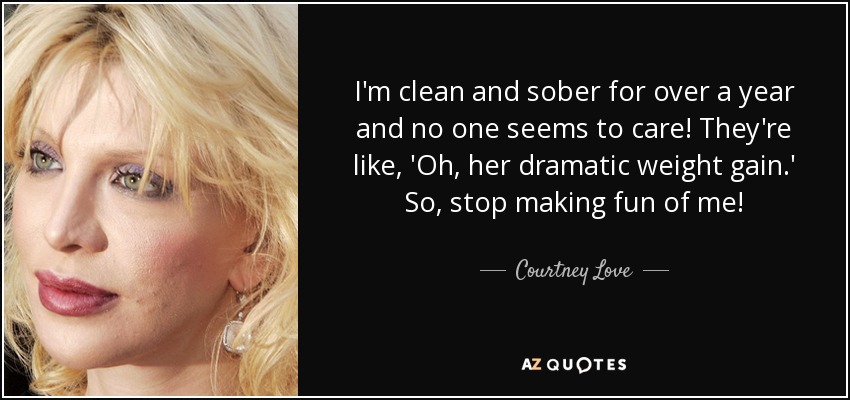 I'm clean and sober for over a year and no one seems to care! They're like, 'Oh, her dramatic weight gain.' So, stop making fun of me! - Courtney Love