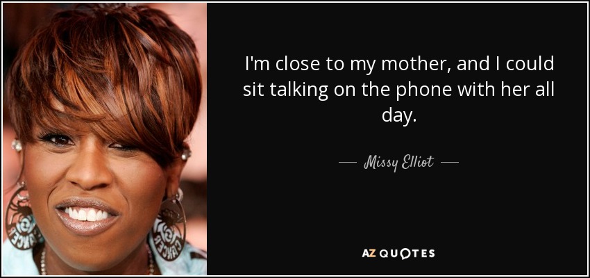 I'm close to my mother, and I could sit talking on the phone with her all day. - Missy Elliot