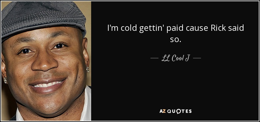 I'm cold gettin' paid cause Rick said so. - LL Cool J
