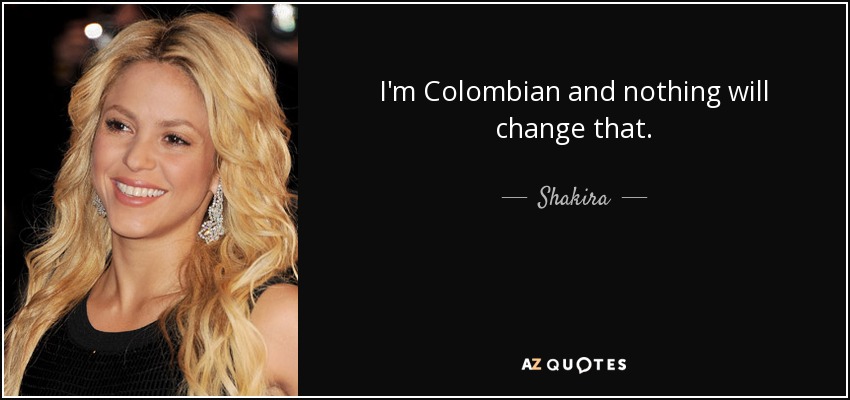I'm Colombian and nothing will change that. - Shakira
