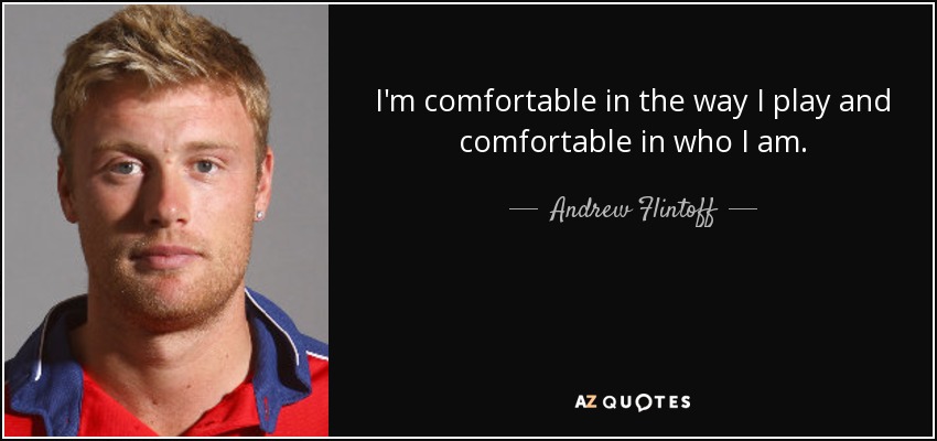 I'm comfortable in the way I play and comfortable in who I am. - Andrew Flintoff