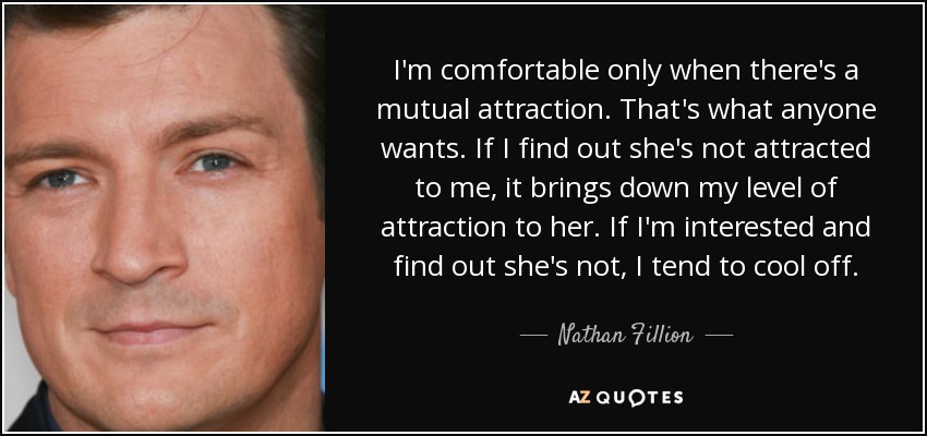 I'm comfortable only when there's a mutual attraction. That's what anyone wants. If I find out she's not attracted to me, it brings down my level of attraction to her. If I'm interested and find out she's not, I tend to cool off. - Nathan Fillion