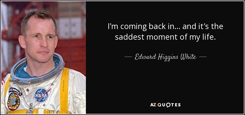 I'm coming back in... and it's the saddest moment of my life. - Edward Higgins White