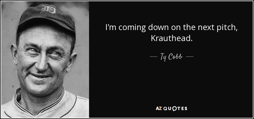I'm coming down on the next pitch, Krauthead. - Ty Cobb