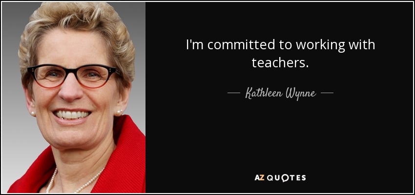 I'm committed to working with teachers. - Kathleen Wynne