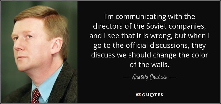 I'm communicating with the directors of the Soviet companies, and I see that it is wrong, but when I go to the official discussions, they discuss we should change the color of the walls. - Anatoly Chubais
