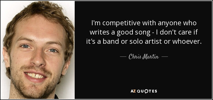 I'm competitive with anyone who writes a good song - I don't care if it's a band or solo artist or whoever. - Chris Martin