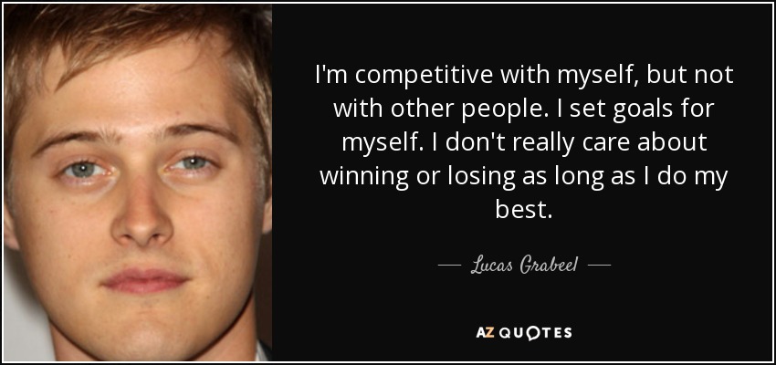 I'm competitive with myself, but not with other people. I set goals for myself. I don't really care about winning or losing as long as I do my best. - Lucas Grabeel