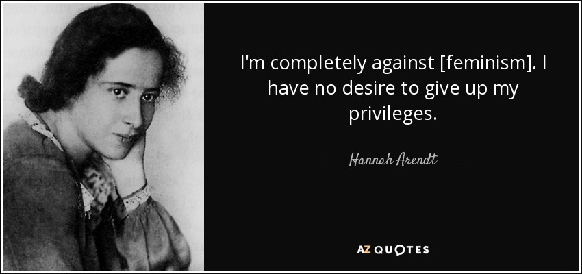 I'm completely against [feminism]. I have no desire to give up my privileges. - Hannah Arendt