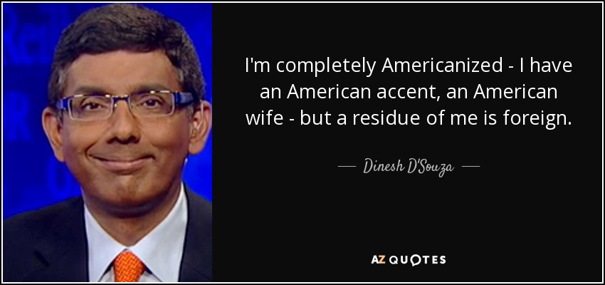 I'm completely Americanized - I have an American accent, an American wife - but a residue of me is foreign. - Dinesh D'Souza