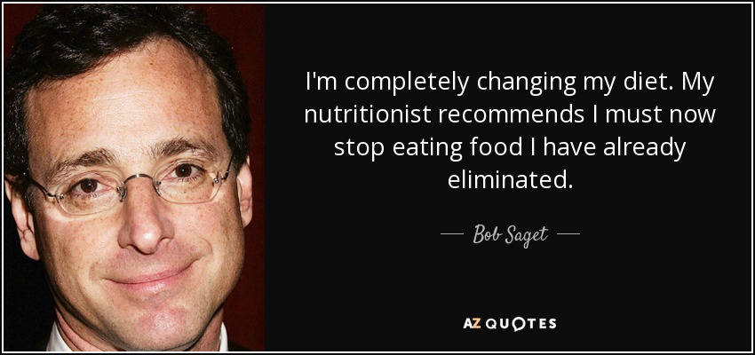 I'm completely changing my diet. My nutritionist recommends I must now stop eating food I have already eliminated. - Bob Saget