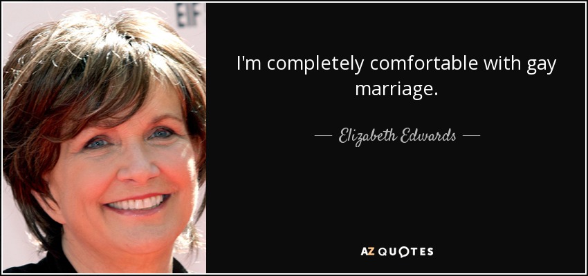 I'm completely comfortable with gay marriage. - Elizabeth Edwards