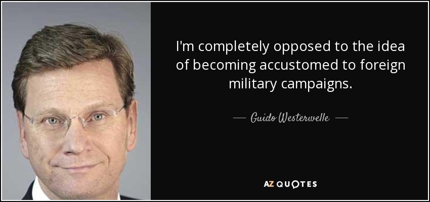 I'm completely opposed to the idea of becoming accustomed to foreign military campaigns. - Guido Westerwelle