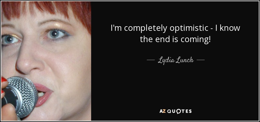 I'm completely optimistic - I know the end is coming! - Lydia Lunch