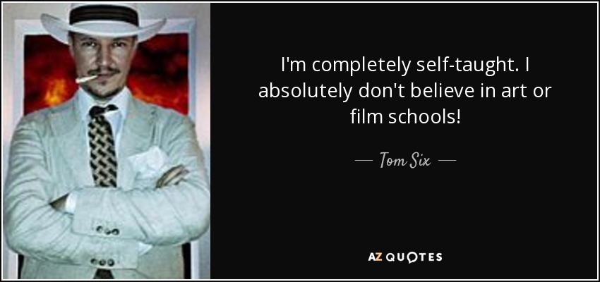 I'm completely self-taught. I absolutely don't believe in art or film schools! - Tom Six