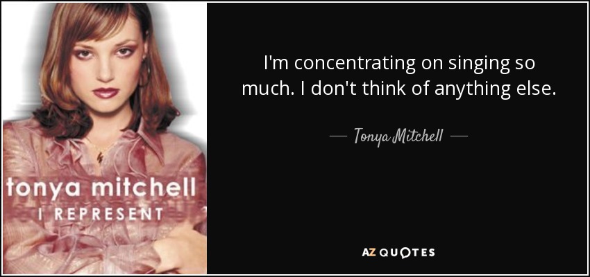 I'm concentrating on singing so much. I don't think of anything else. - Tonya Mitchell