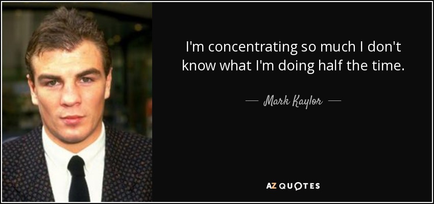 I'm concentrating so much I don't know what I'm doing half the time. - Mark Kaylor