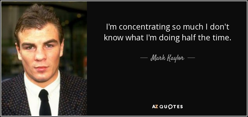 I'm concentrating so much I don't know what I'm doing half the time. - Mark Kaylor