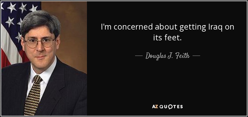 I'm concerned about getting Iraq on its feet. - Douglas J. Feith