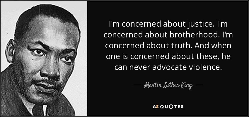 I'm concerned about justice. I'm concerned about brotherhood. I'm concerned about truth. And when one is concerned about these, he can never advocate violence. - Martin Luther King, Jr.