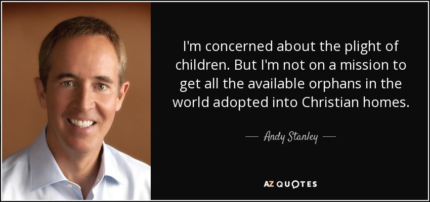 I'm concerned about the plight of children. But I'm not on a mission to get all the available orphans in the world adopted into Christian homes. - Andy Stanley