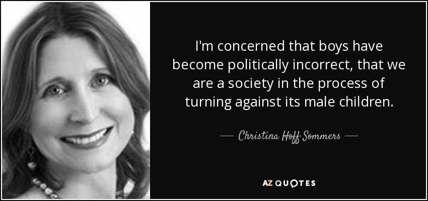I'm concerned that boys have become politically incorrect, that we are a society in the process of turning against its male children. - Christina Hoff Sommers