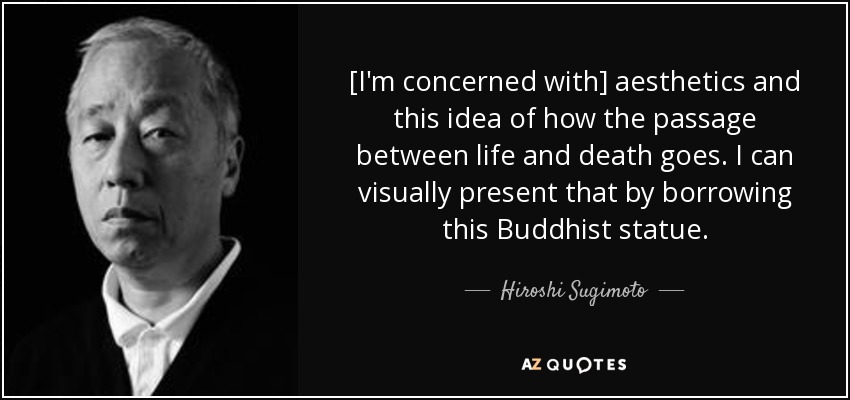 [I'm concerned with] aesthetics and this idea of how the passage between life and death goes. I can visually present that by borrowing this Buddhist statue. - Hiroshi Sugimoto