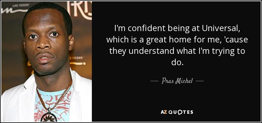 I'm confident being at Universal, which is a great home for me, 'cause they understand what I'm trying to do. - Pras Michel