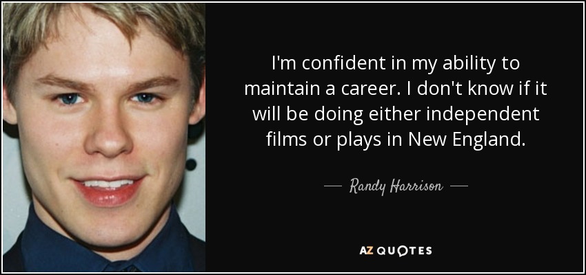 I'm confident in my ability to maintain a career. I don't know if it will be doing either independent films or plays in New England. - Randy Harrison