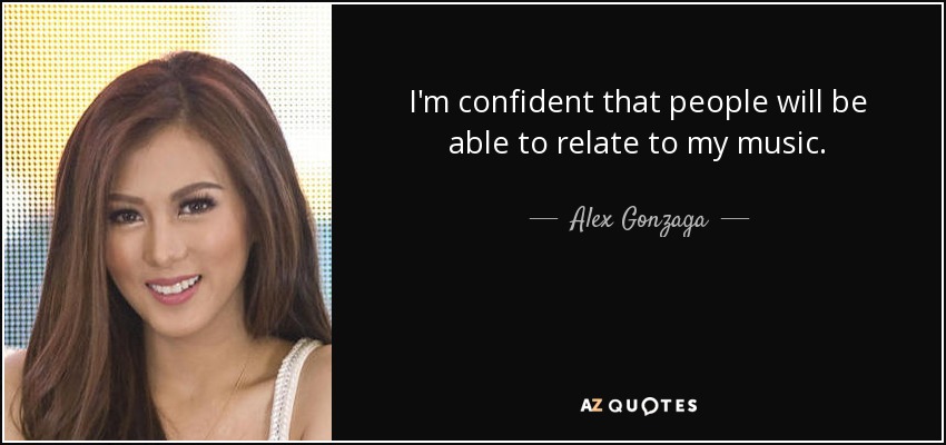 I'm confident that people will be able to relate to my music. - Alex Gonzaga