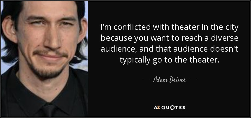 I'm conflicted with theater in the city because you want to reach a diverse audience, and that audience doesn't typically go to the theater. - Adam Driver