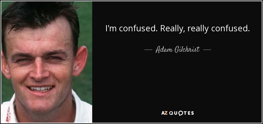 I'm confused. Really, really confused. - Adam Gilchrist